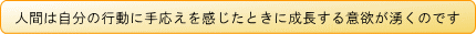 人間は自分の行動に手ごたえを感じたときに成長する意欲が湧くのです