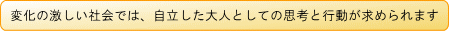 変化の激しい社会では、自立した大人としての思考と行動が求められます