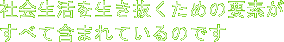 社会生活を生き抜くための要素がすべて含まれているのです