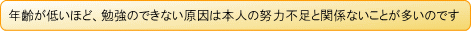 年齢が低いほど、勉強のできない原因は本人の努力不足と関係ないことが多いのです