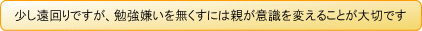 少し遠回りですが、勉強嫌いを無くすには親が意識を変えることが大切です