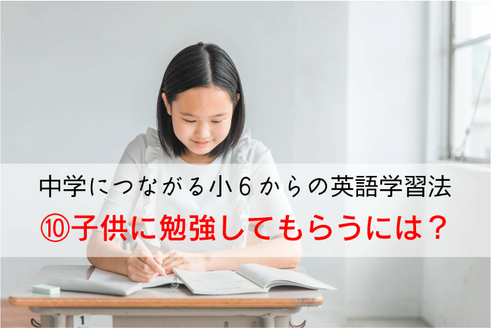 【中学につながる小６からの英語学習法】⑩子供に勉強してもらうには？