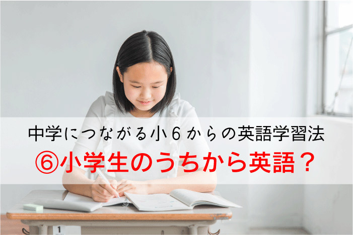 【中学につながる小６からの英語学習法】⑥小学生のうちから英語？